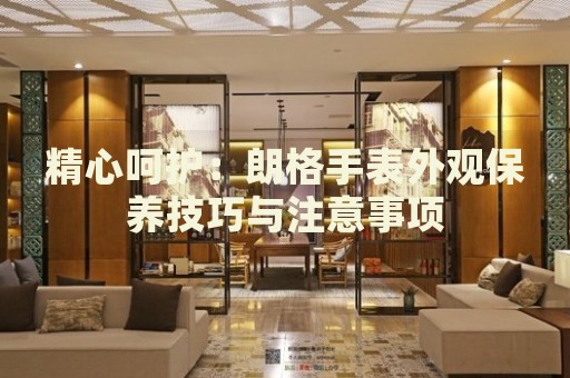 精心呵護(hù)：朗格手表外觀保養(yǎng)技巧與注意事項(xiàng)
