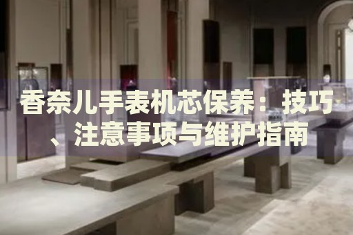 香奈兒手表機(jī)芯保養(yǎng)：技巧、注意事項(xiàng)與維護(hù)指南