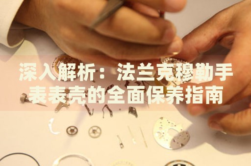 深入解析：法蘭克穆勒手表表殼的全面保養(yǎng)指南