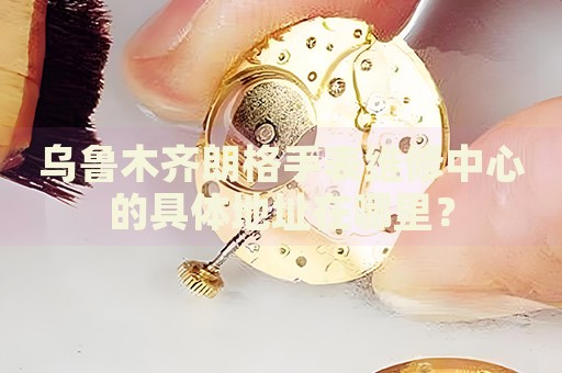 烏魯木齊朗格手表維修中心的具體地址在哪里？
