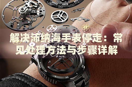 解決沛納海手表停走：常見(jiàn)處理方法與步驟詳解