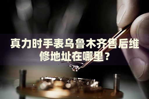 真力時(shí)手表烏魯木齊售后維修地址在哪里？