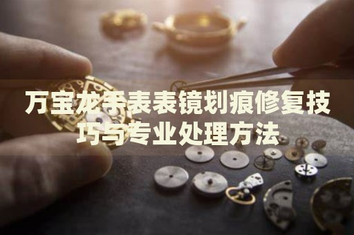 萬(wàn)寶龍手表表鏡劃痕修復(fù)技巧與專業(yè)處理方法