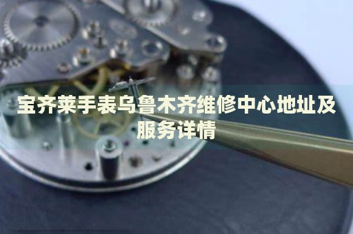 寶齊萊手表烏魯木齊維修中心地址及服務(wù)詳情