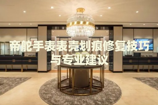 帝舵手表表殼劃痕修復(fù)技巧與專業(yè)建議