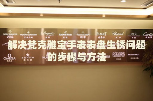 解決梵克雅寶手表表盤生銹問題的步驟與方法