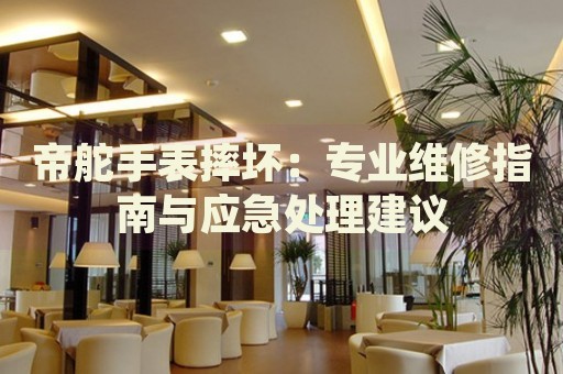 帝舵手表摔壞：專業(yè)維修指南與應(yīng)急處理建議
