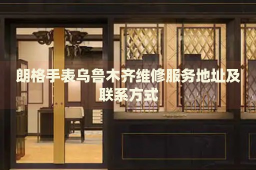 朗格手表烏魯木齊維修服務(wù)地址及聯(lián)系方式