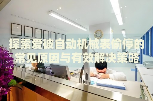 探索愛彼自動(dòng)機(jī)械表偷停的常見原因與有效解決策略