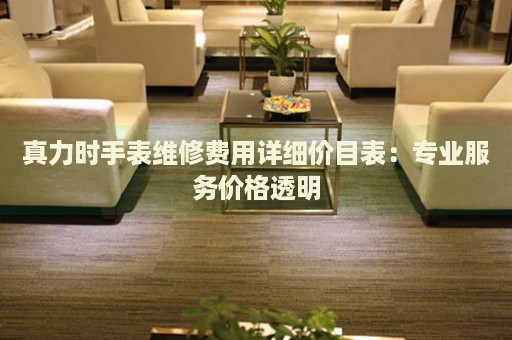 真力時(shí)手表維修費(fèi)用詳細(xì)價(jià)目表：專業(yè)服務(wù)價(jià)格透明