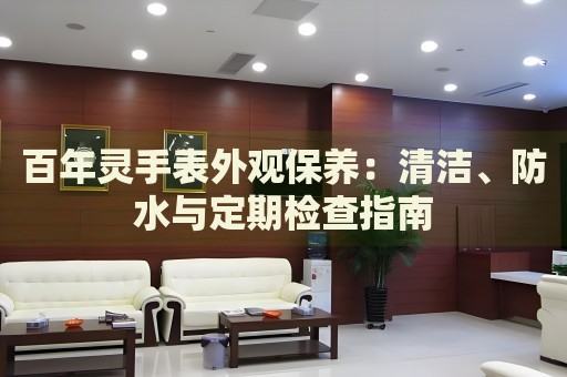 百年靈手表外觀保養(yǎng)：清潔、防水與定期檢查指南