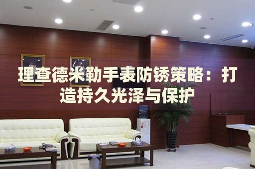 理查德米勒手表防銹策略：打造持久光澤與保護