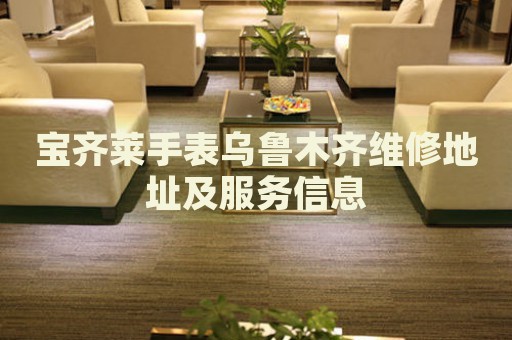 寶齊萊手表烏魯木齊維修地址及服務(wù)信息