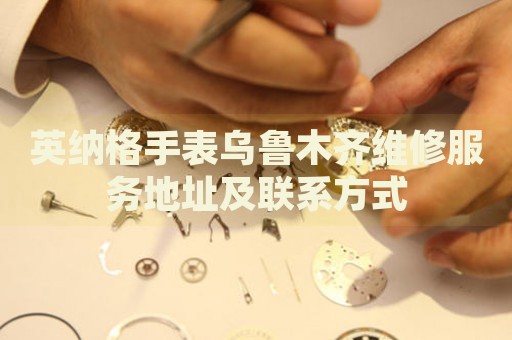 英納格手表烏魯木齊維修服務(wù)地址及聯(lián)系方式