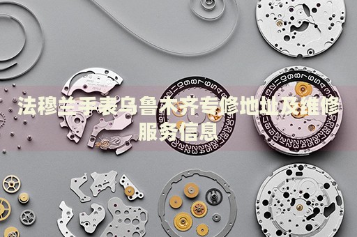 法穆蘭手表烏魯木齊專修地址及維修服務(wù)信息