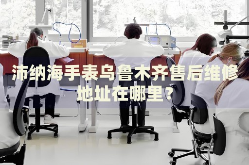 沛納海手表烏魯木齊售后維修地址在哪里？