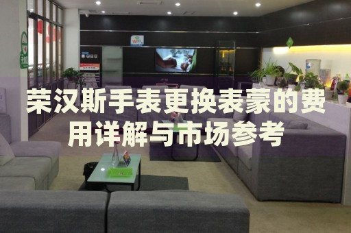 榮漢斯手表更換表蒙的費用詳解與市場參考