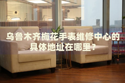 烏魯木齊梅花手表維修中心的具體地址在哪里？