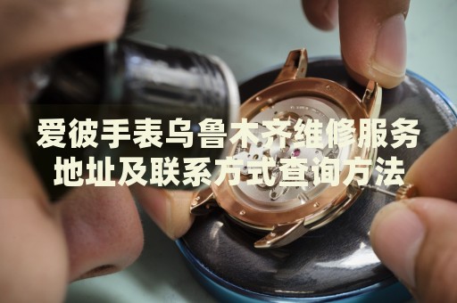 愛彼手表烏魯木齊維修服務(wù)地址及聯(lián)系方式查詢方法