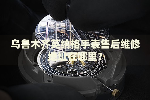 烏魯木齊英納格手表售后維修地址在哪里？