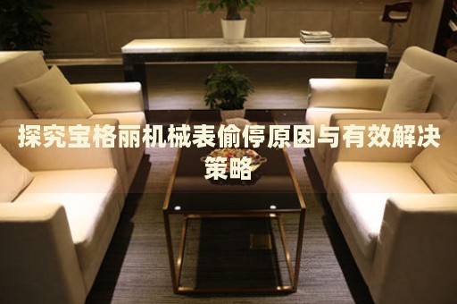 探究寶格麗機械表偷停原因與有效解決策略