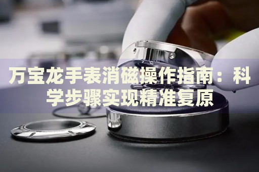 萬寶龍手表消磁操作指南：科學步驟實現(xiàn)精準復原