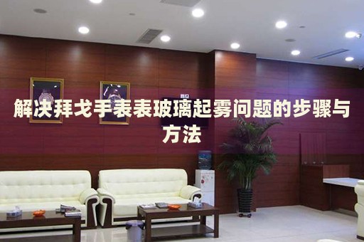解決拜戈手表表玻璃起霧問題的步驟與方法
