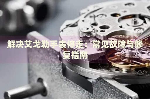 解決艾戈勒手表停走：常見故障與修復(fù)指南