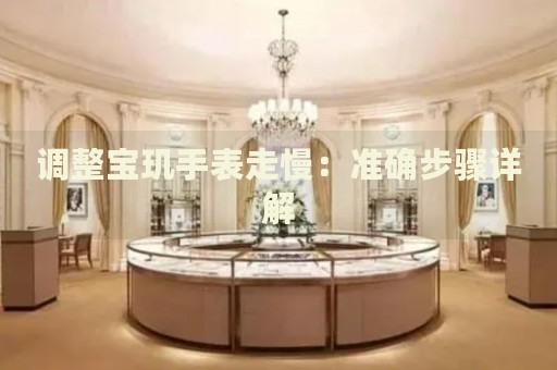 調(diào)整寶璣手表走慢：準(zhǔn)確步驟詳解
