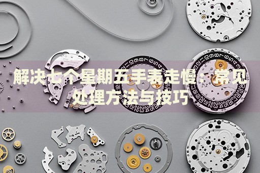 解決七個星期五手表走慢：常見處理方法與技巧