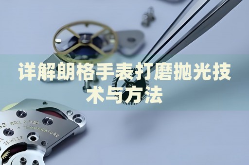 詳解朗格手表打磨拋光技術(shù)與方法