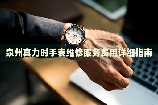 泉州真力時(shí)手表維修服務(wù)費(fèi)用詳細(xì)指南