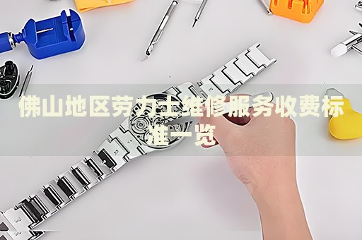 佛山地區(qū)勞力士維修服務(wù)收費(fèi)標(biāo)準(zhǔn)一覽