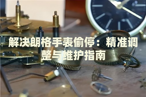 解決朗格手表偷停：精準(zhǔn)調(diào)整與維護指南
