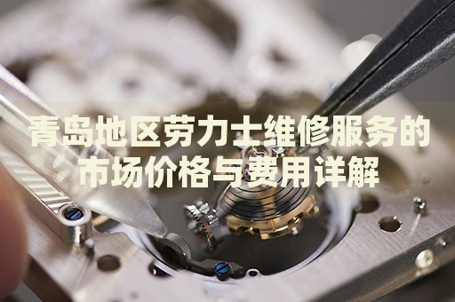 青島地區(qū)勞力士維修服務(wù)的市場(chǎng)價(jià)格與費(fèi)用詳解