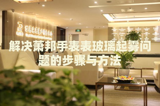 解決蕭邦手表表玻璃起霧問題的步驟與方法