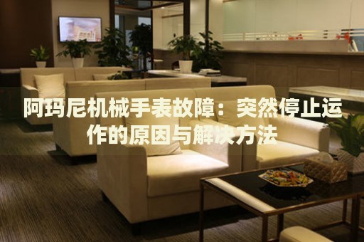 阿瑪尼機(jī)械手表故障：突然停止運(yùn)作的原因與解決方法