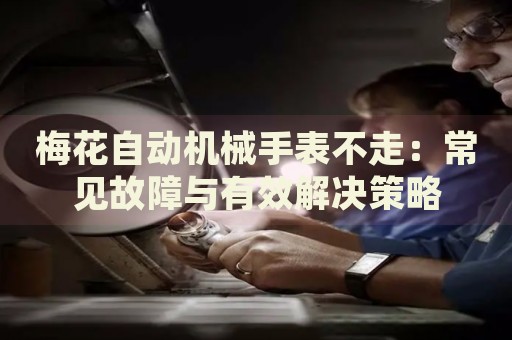 梅花自動(dòng)機(jī)械手表不走：常見故障與有效解決策略