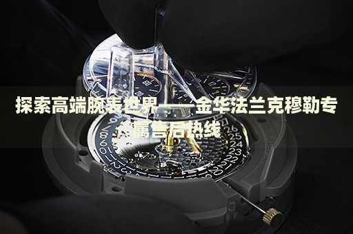 探索高端腕表世界——金華法蘭克穆勒專屬售后熱線