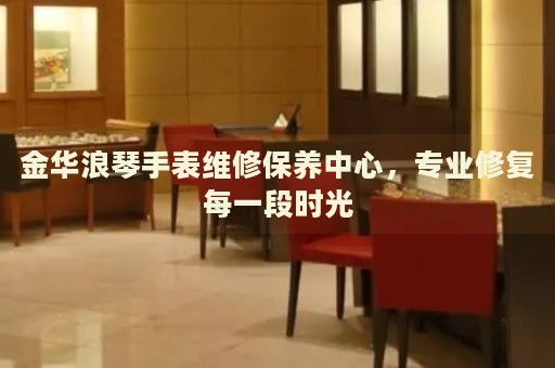 金華浪琴手表維修保養(yǎng)中心，專業(yè)修復(fù)每一段時光