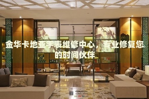 金華卡地亞手表維修中心，專業(yè)修復(fù)您的時間伙伴