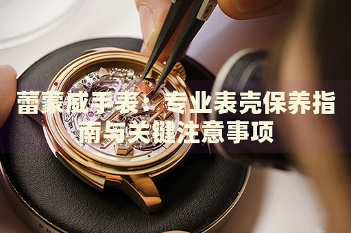 蕾蒙威手表：專業(yè)表殼保養(yǎng)指南與關(guān)鍵注意事項(xiàng)