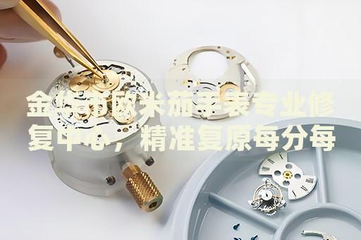 金華市歐米茄手表專業(yè)修復(fù)中心，精準(zhǔn)復(fù)原每分每秒