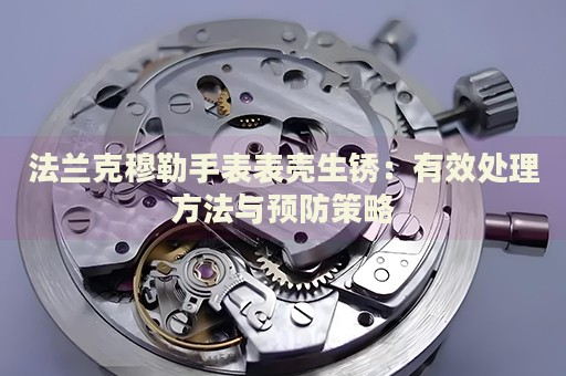 法蘭克穆勒手表表殼生銹：有效處理方法與預(yù)防策略
