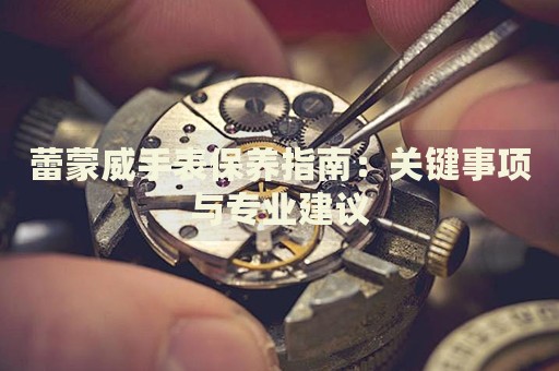 蕾蒙威手表保養(yǎng)指南：關(guān)鍵事項(xiàng)與專業(yè)建議
