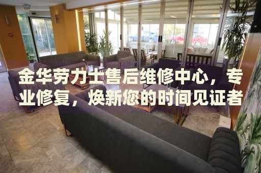 金華勞力士售后維修中心，專業(yè)修復(fù)，煥新您的時間見證者