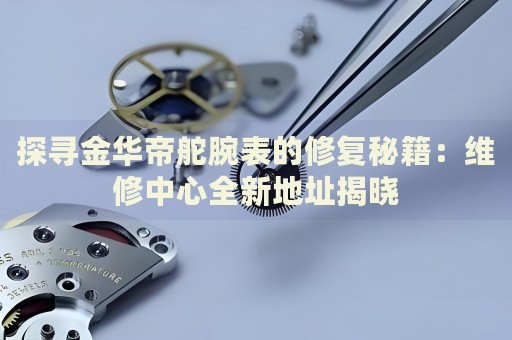 探尋金華帝舵腕表的修復(fù)秘籍：維修中心全新地址揭曉