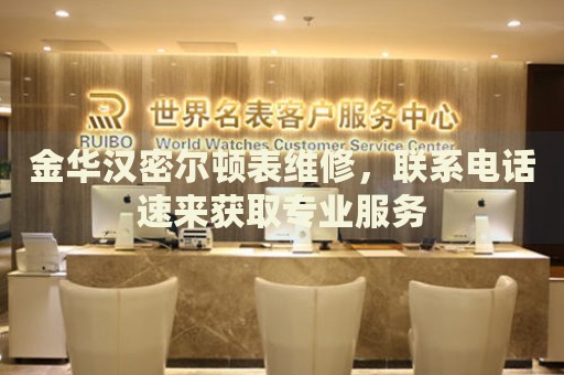 金華漢密爾頓表維修，聯(lián)系電話速來(lái)獲取專業(yè)服務(wù)