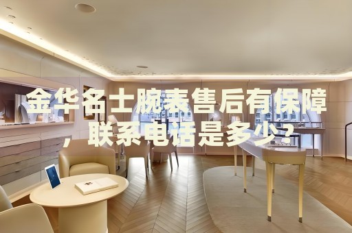 金華名士腕表售后有保障，聯(lián)系電話是多少？