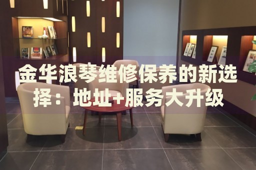金華浪琴維修保養(yǎng)的新選擇：地址+服務(wù)大升級(jí)